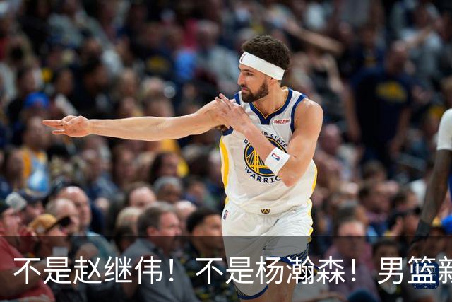 不是赵继伟！不是杨瀚森！男篮新核心浮出水面，实力已超周琦和王哲林